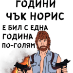На твоите години Чък Норис е бил с една година по-голям